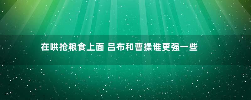 在哄抢粮食上面 吕布和曹操谁更强一些